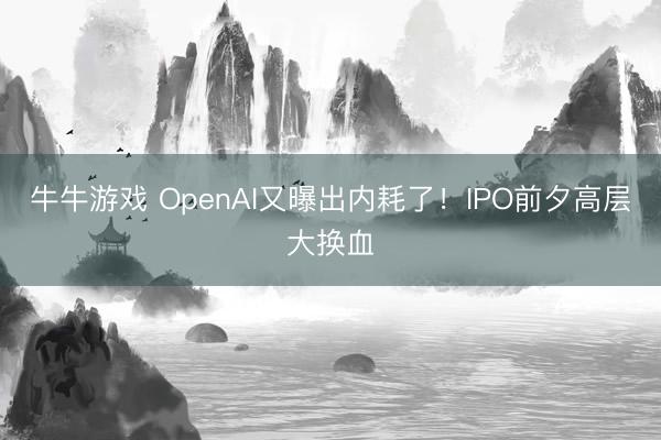 牛牛游戏 OpenAI又曝出内耗了!IPO前夕高层大换血