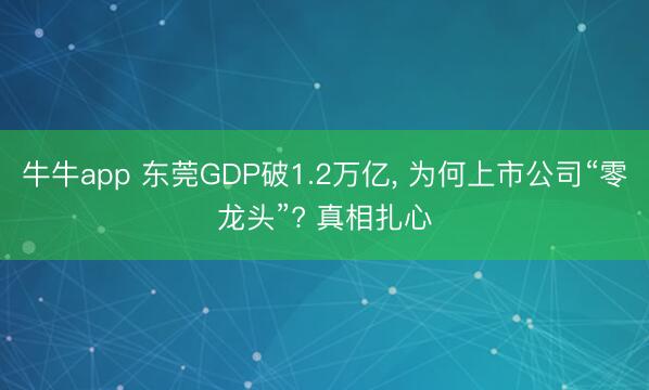 牛牛app 东莞GDP破1.2万亿， 为何上市公司“零龙头”? 真相扎心