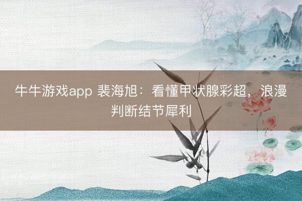 牛牛游戏app 裴海旭:看懂甲状腺彩超,浪漫判断结节犀利