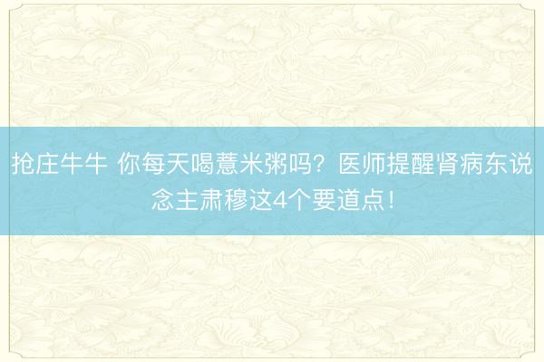 抢庄牛牛 你每天喝薏米粥吗?医师提醒肾病东说念主肃穆这4个要道点!