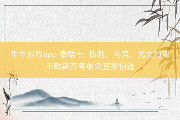 牛牛游戏app 泰晤士: 热刺、马竞、尤文和那不勒斯齐考虑免签罗伯逊