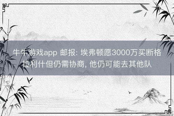 牛牛游戏app 邮报: 埃弗顿愿3000万买断格拉利什但仍需协商, 他仍可能去其他队