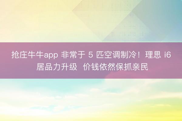 抢庄牛牛app 非常于 5 匹空调制冷!理思 i6 居品力升级 价钱依然保抓亲民