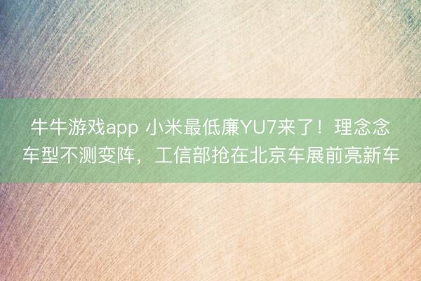牛牛游戏app 小米最低廉YU7来了！理念念车型不测变阵，工信部抢在北京车展前亮新车