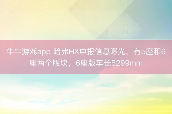 牛牛游戏app 哈弗HX申报信息曝光,有5座和6座两个版块,6座版车长5299mm