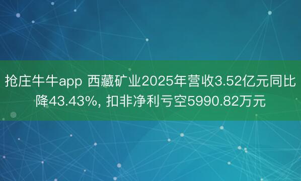 抢庄牛牛app 西藏矿业2025年营收3.52亿元同比降43.43%, 扣非净利亏空5990.82万元