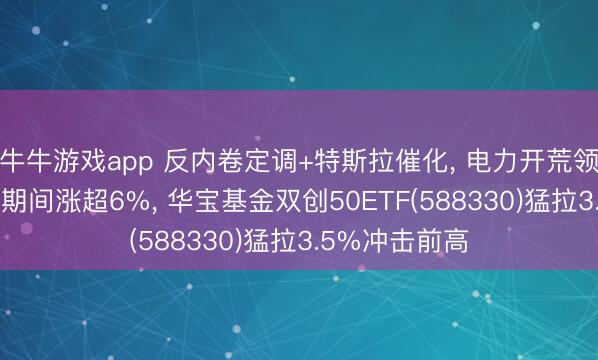 牛牛游戏app 反内卷定调+特斯拉催化， 电力开荒领涨两市! 宁德期间涨超6%， 华宝基金双创50ETF(588330)猛拉3.5%冲击前高