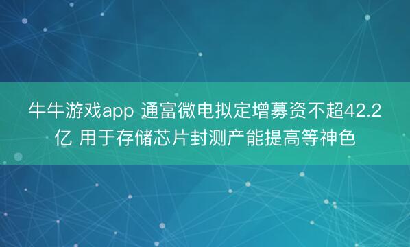 牛牛游戏app 通富微电拟定增募资不超42.2亿 用于存储芯片封测产能提高等神色