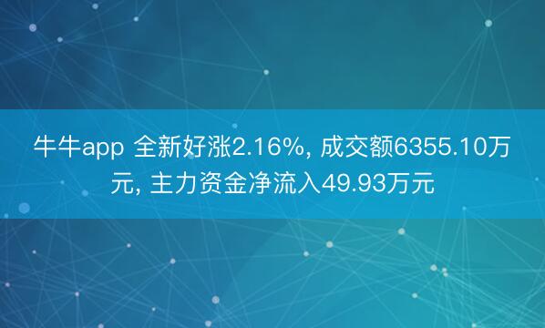牛牛app 全新好涨2.16%， 成交额6355.10万元， 主力资金净流入49.93万元