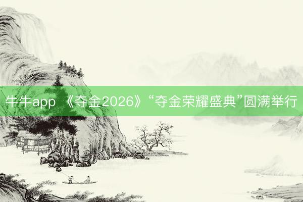 牛牛app 《夺金2026》“夺金荣耀盛典”圆满举行