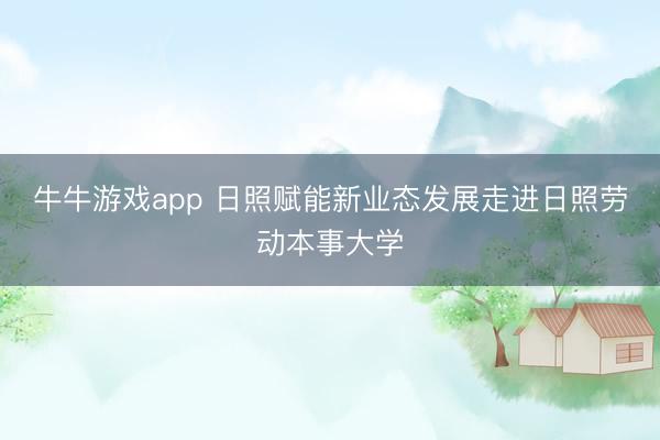 牛牛游戏app 日照赋能新业态发展走进日照劳动本事大学