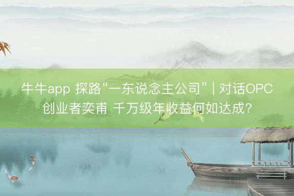 牛牛app 探路“一东说念主公司” | 对话OPC创业者奕甫 千万级年收益何如达成?
