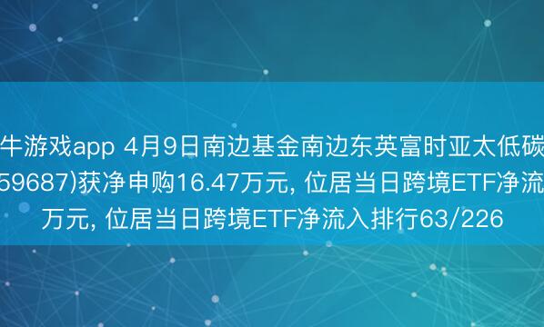 牛牛游戏app 4月9日南边基金南边东英富时亚太低碳精选ETF(QDII)(159687)获净申购16.47万元, 位居当日跨境ETF净流入排行63/226
