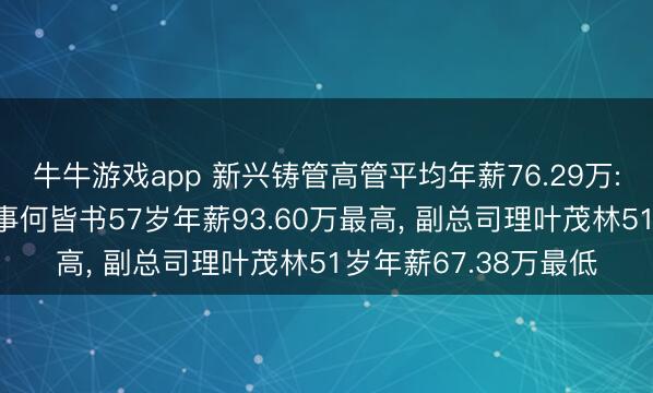 牛牛游戏app 新兴铸管高管平均年薪76.29万: 董事长及非幽静董事何皆书57岁年薪93.60万最高， 副总司理叶茂林51岁年薪67.38万最低