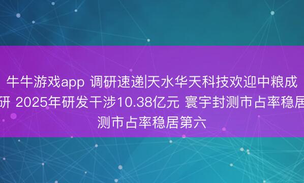 牛牛游戏app 调研速递|天水华天科技欢迎中粮成本调研 2025年研发干涉10.38亿元 寰宇封测市占率稳居第六