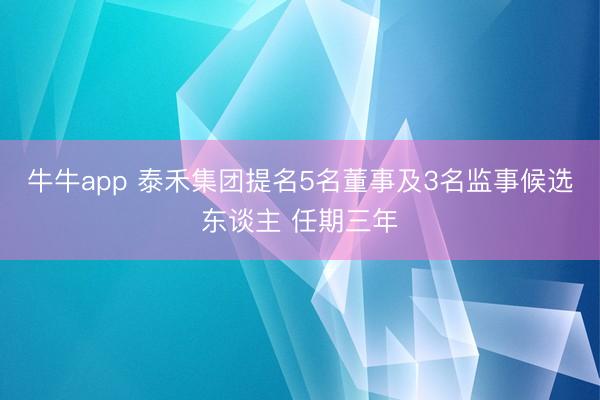 牛牛app 泰禾集团提名5名董事及3名监事候选东谈主 任期三年