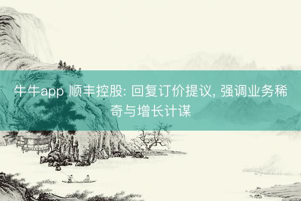 牛牛app 顺丰控股: 回复订价提议, 强调业务稀奇与增长计谋