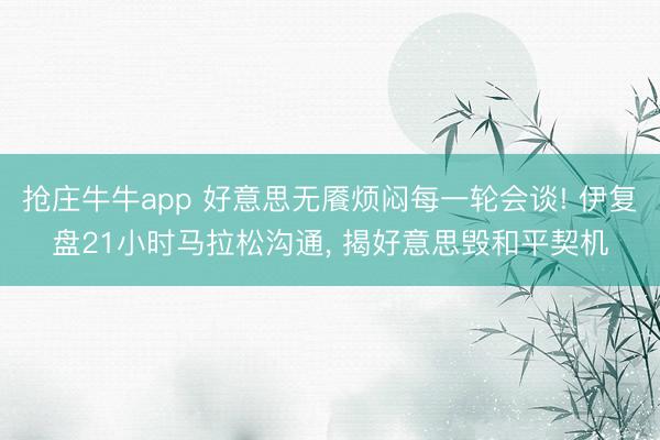 抢庄牛牛app 好意思无餍烦闷每一轮会谈! 伊复盘21小时马拉松沟通， 揭好意思毁和平契机
