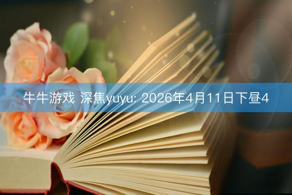 牛牛游戏 深焦yuyu: 2026年4月11日下昼4