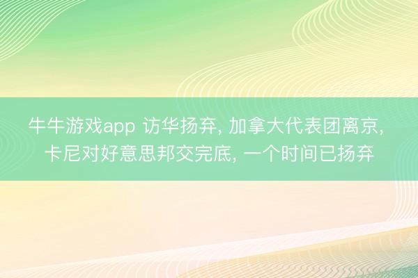 牛牛游戏app 访华扬弃， 加拿大代表团离京， 卡尼对好意思邦交完底， 一个时间已扬弃