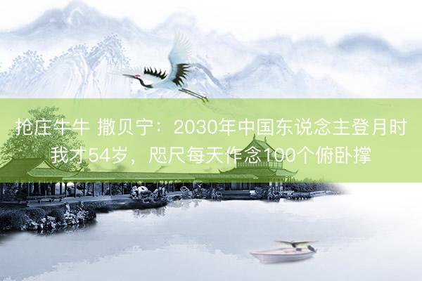 抢庄牛牛 撒贝宁:2030年中国东说念主登月时我才54岁,咫尺每天作念100个俯卧撑