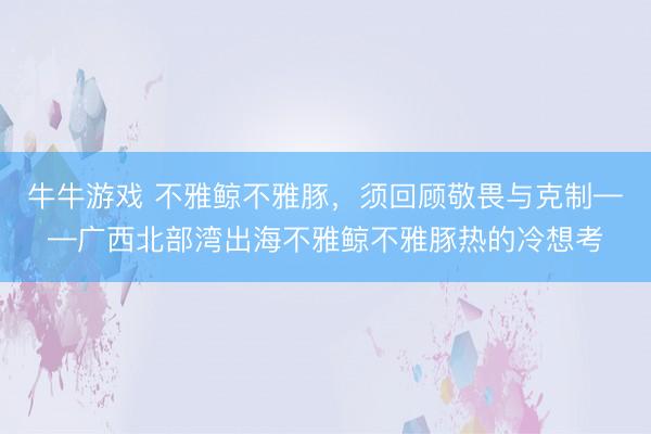牛牛游戏 不雅鲸不雅豚，须回顾敬畏与克制——广西北部湾出海不雅鲸不雅豚热的冷想考