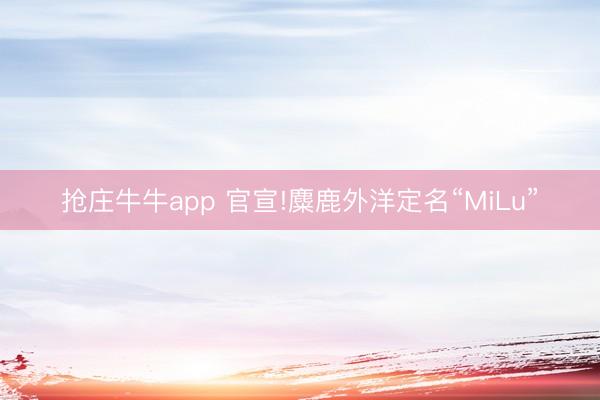 抢庄牛牛app 官宣!麋鹿外洋定名“MiLu”
