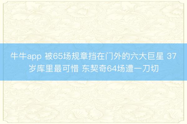 牛牛app 被65场规章挡在门外的六大巨星 37岁库里最可惜 东契奇64场遭一刀切