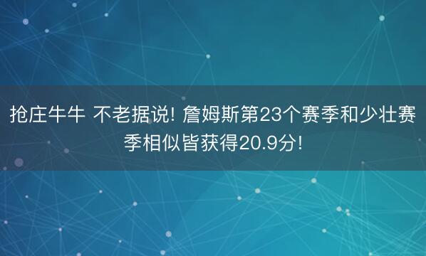 抢庄牛牛 不老据说! 詹姆斯第23个赛季和少壮赛季相似皆获得20.9分!