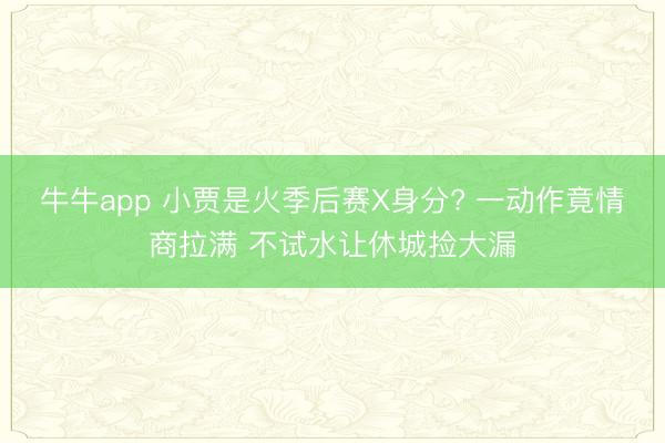 牛牛app 小贾是火季后赛X身分? 一动作竟情商拉满 不试水让休城捡大漏