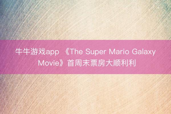 牛牛游戏app 《The Super Mario Galaxy Movie》首周末票房大顺利利