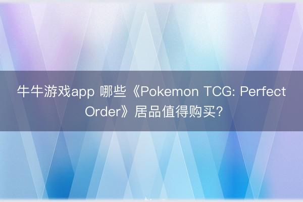 牛牛游戏app 哪些《Pokemon TCG: Perfect Order》居品值得购买？