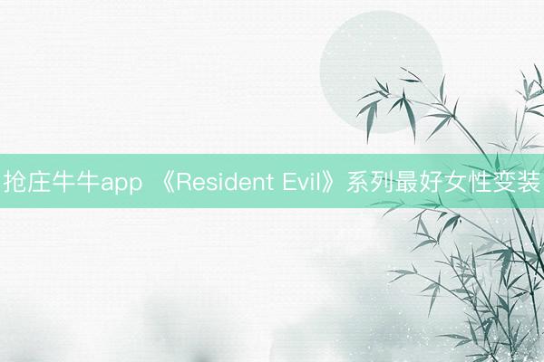 抢庄牛牛app 《Resident Evil》系列最好女性变装