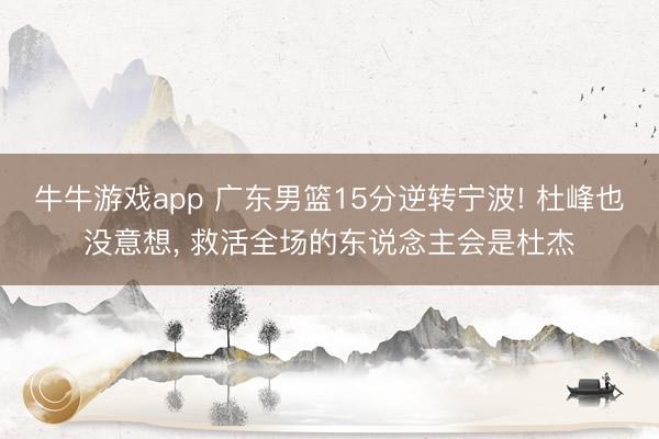 牛牛游戏app 广东男篮15分逆转宁波! 杜峰也没意想， 救活全场的东说念主会是杜杰
