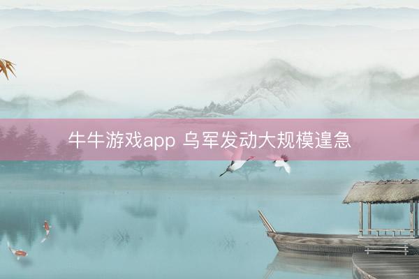 牛牛游戏app 乌军发动大规模遑急