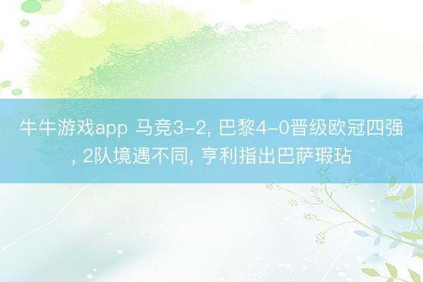 牛牛游戏app 马竞3-2， 巴黎4-0晋级欧冠四强， 2队境遇不同， 亨利指出巴萨瑕玷