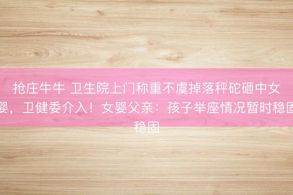 抢庄牛牛 卫生院上门称重不虞掉落秤砣砸中女婴，卫健委介入！女婴父亲：孩子举座情况暂时稳固