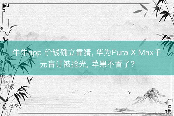 牛牛app 价钱确立靠猜， 华为Pura X Max千元盲订被抢光， 苹果不香了?
