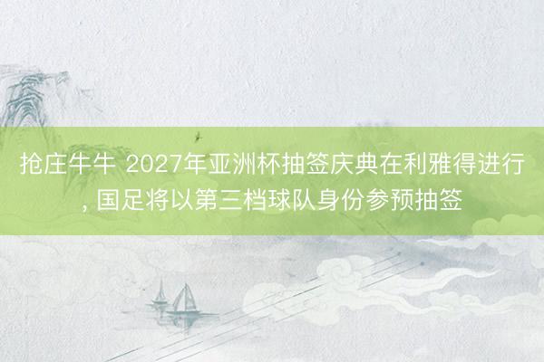 抢庄牛牛 2027年亚洲杯抽签庆典在利雅得进行, 国足将以第三档球队身份参预抽签
