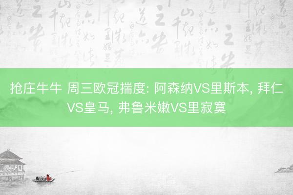 抢庄牛牛 周三欧冠揣度: 阿森纳VS里斯本， 拜仁VS皇马， 弗鲁米嫩VS里寂寞