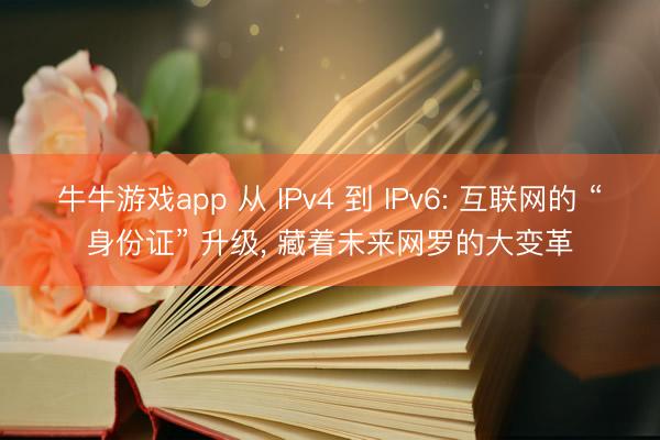 牛牛游戏app 从 IPv4 到 IPv6: 互联网的 “身份证” 升级, 藏着未来网罗的大变革