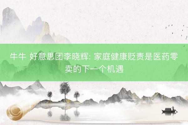牛牛 好意思团李晓辉: 家庭健康贬责是医药零卖的下一个机遇