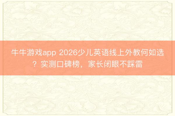 牛牛游戏app 2026少儿英语线上外教何如选？实测口碑榜，家长闭眼不踩雷