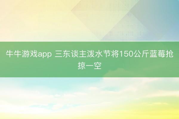 牛牛游戏app 三东谈主泼水节将150公斤蓝莓抢掠一空