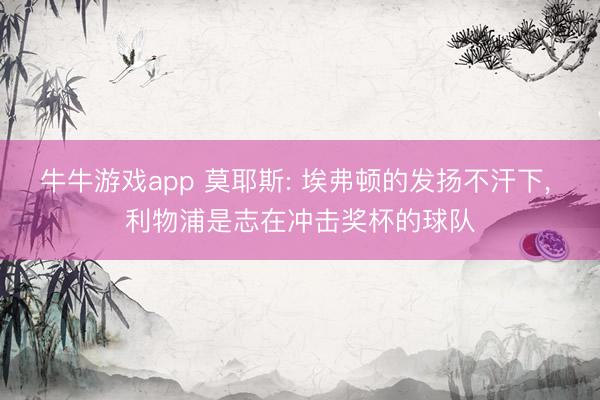 牛牛游戏app 莫耶斯: 埃弗顿的发扬不汗下， 利物浦是志在冲击奖杯的球队