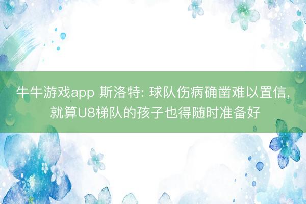 牛牛游戏app 斯洛特: 球队伤病确凿难以置信， 就算U8梯队的孩子也得随时准备好