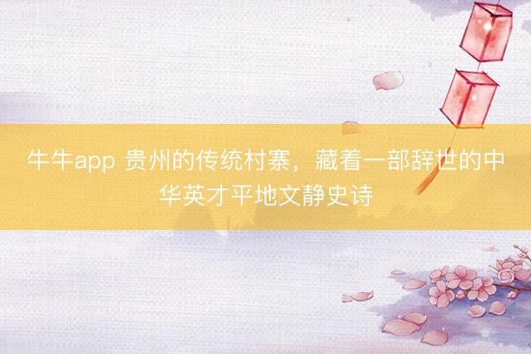 牛牛app 贵州的传统村寨，藏着一部辞世的中华英才平地文静史诗
