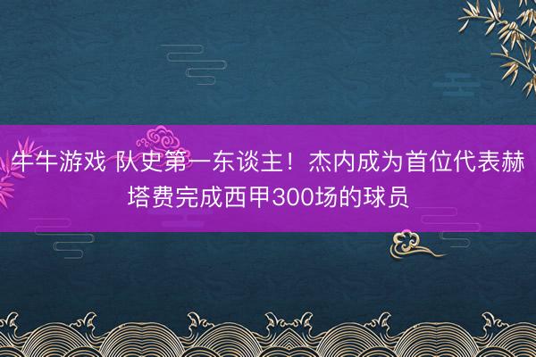 牛牛游戏 队史第一东谈主！杰内成为首位代表赫塔费完成西甲300场的球员