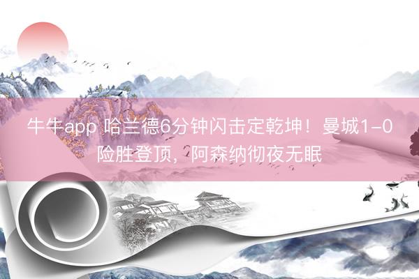 牛牛app 哈兰德6分钟闪击定乾坤！曼城1-0险胜登顶，阿森纳彻夜无眠