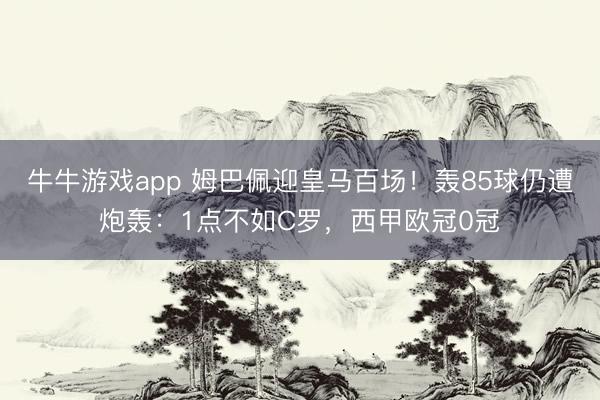 牛牛游戏app 姆巴佩迎皇马百场！轰85球仍遭炮轰：1点不如C罗，西甲欧冠0冠